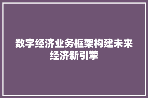 数字经济业务框架构建未来经济新引擎 数字经济业务框架构建未来经济新引擎