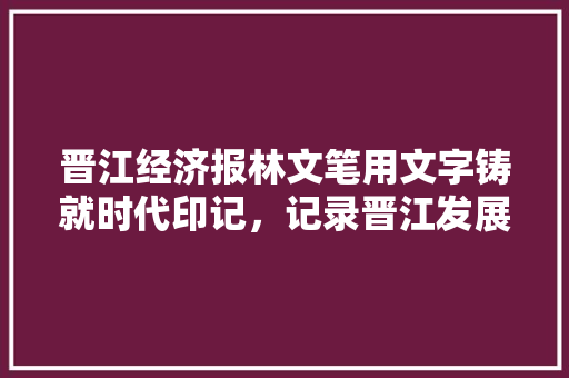 晋江经济报林文笔用文字铸就时代印记,记录晋江发展足迹 晋江经济报林文笔用文字铸就时代印记,记录晋江发展足迹