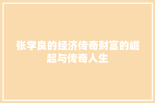张学良的经济传奇财富的崛起与传奇人生 张学良的经济传奇财富的崛起与传奇人生