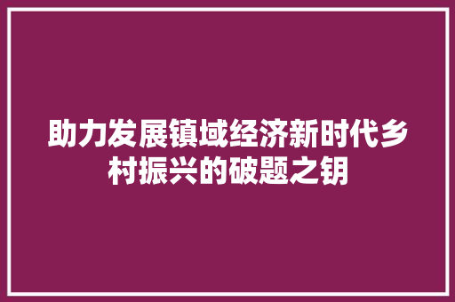 助力发展镇域经济新时代乡村振兴的破题之钥