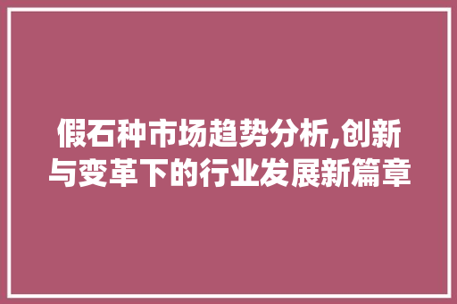 假石种市场趋势分析,创新与变革下的行业发展新篇章_假石种的市场趋势图片 假石种市场趋势分析,创新与变革下的行业发展新篇章_假石种的市场趋势图片
