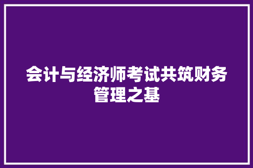 会计与经济师考试共筑财务管理之基 会计与经济师考试共筑财务管理之基