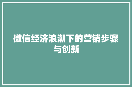 微信经济浪潮下的营销步骤与创新 微信经济浪潮下的营销步骤与创新