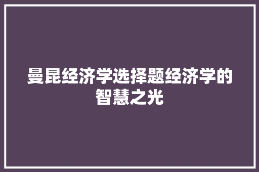 曼昆经济学选择题经济学的智慧之光 曼昆经济学选择题经济学的智慧之光