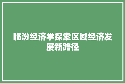 临汾经济学探索区域经济发展新路径 临汾经济学探索区域经济发展新路径