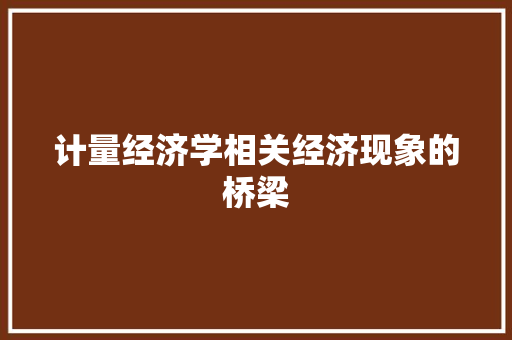 计量经济学相关经济现象的桥梁 计量经济学相关经济现象的桥梁