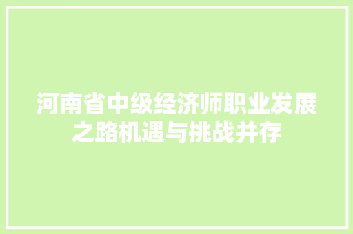 河南省中级经济师职业发展之路机遇与挑战并存 河南省中级经济师职业发展之路机遇与挑战并存