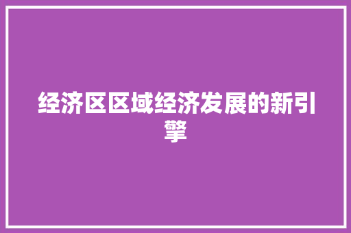 经济区区域经济发展的新引擎 经济区区域经济发展的新引擎