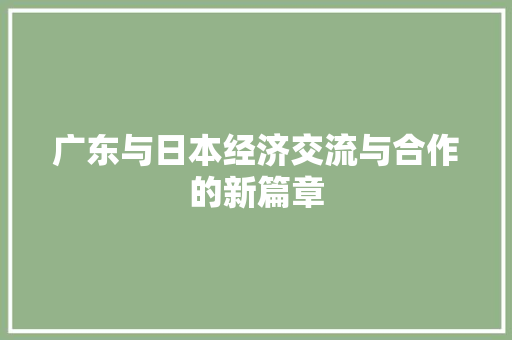广东与日本经济交流与合作的新篇章 广东与日本经济交流与合作的新篇章