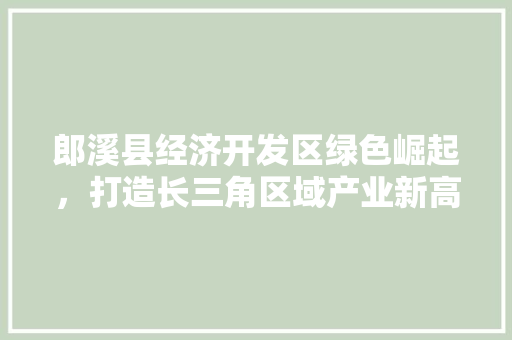 郎溪县经济开发区绿色崛起，打造长三角区域产业新高地