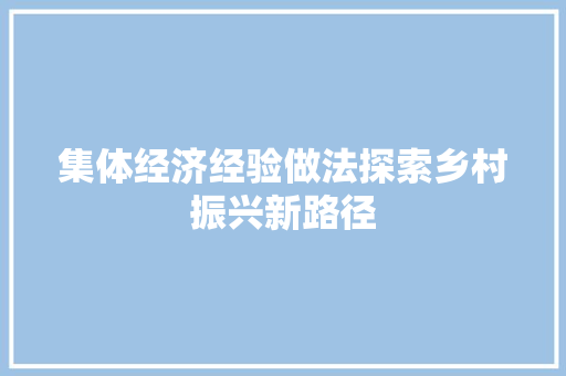 集体经济经验做法探索乡村振兴新路径 集体经济经验做法探索乡村振兴新路径