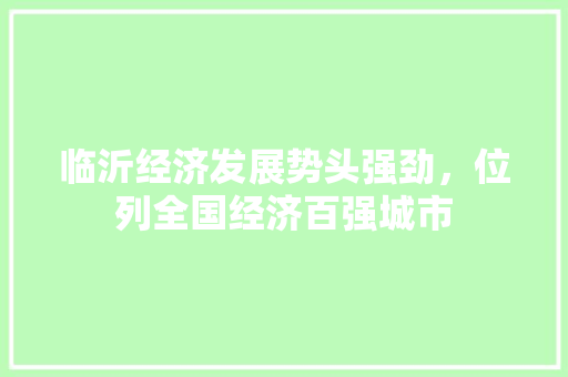 临沂经济发展势头强劲,位列全国经济百强城市 临沂经济发展势头强劲,位列全国经济百强城市
