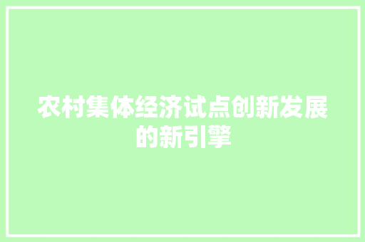 农村集体经济试点创新发展的新引擎 农村集体经济试点创新发展的新引擎