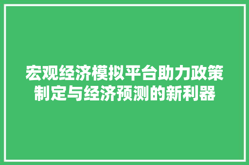 宏观经济模拟平台助力政策制定与经济预测的新利器 宏观经济模拟平台助力政策制定与经济预测的新利器