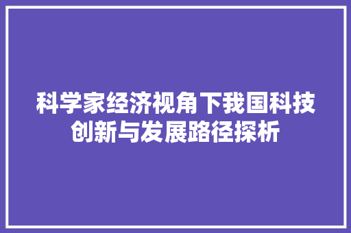 科学家经济视角下我国科技创新与发展路径探析 科学家经济视角下我国科技创新与发展路径探析