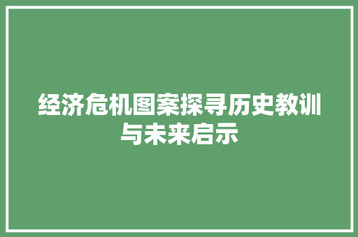 经济危机图案探寻历史教训与未来启示 经济危机图案探寻历史教训与未来启示