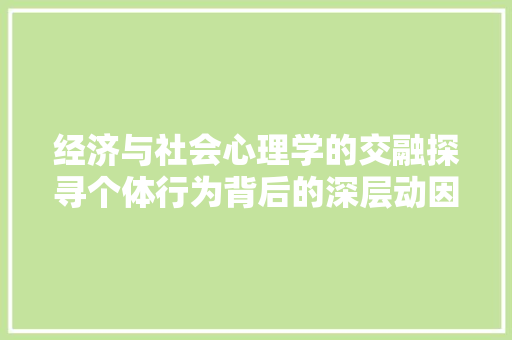 经济与社会心理学的交融探寻个体行为背后的深层动因 经济与社会心理学的交融探寻个体行为背后的深层动因