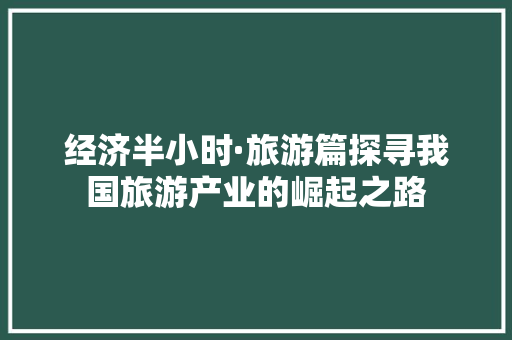 经济半小时·旅游篇探寻我国旅游产业的崛起之路 经济半小时·旅游篇探寻我国旅游产业的崛起之路