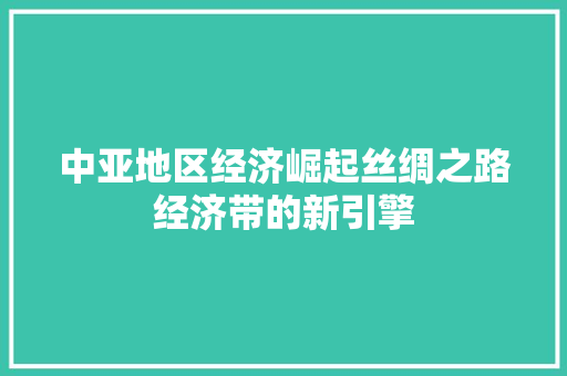 中亚地区经济崛起丝绸之路经济带的新引擎 中亚地区经济崛起丝绸之路经济带的新引擎