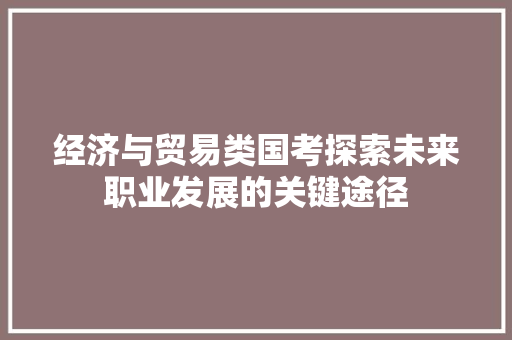 经济与贸易类国考探索未来职业发展的关键途径 经济与贸易类国考探索未来职业发展的关键途径