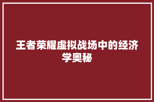 王者荣耀虚拟战场中的经济学奥秘 王者荣耀虚拟战场中的经济学奥秘