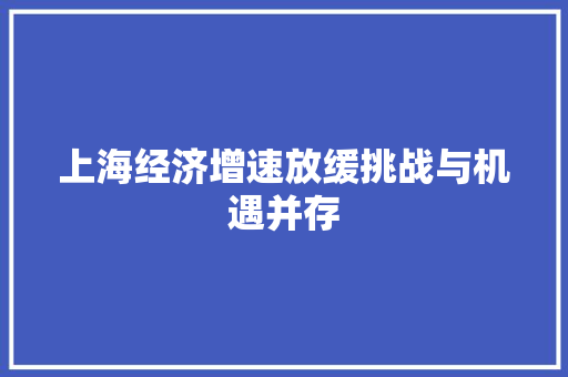 上海经济增速放缓挑战与机遇并存 上海经济增速放缓挑战与机遇并存