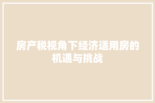 房产税视角下经济适用房的机遇与挑战 房产税视角下经济适用房的机遇与挑战