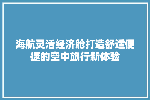 海航灵活经济舱打造舒适便捷的空中旅行新体验 海航灵活经济舱打造舒适便捷的空中旅行新体验
