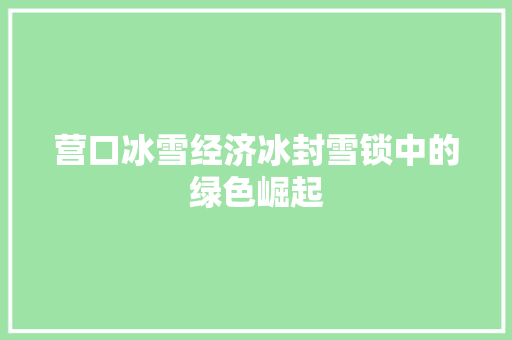 营口冰雪经济冰封雪锁中的绿色崛起 营口冰雪经济冰封雪锁中的绿色崛起