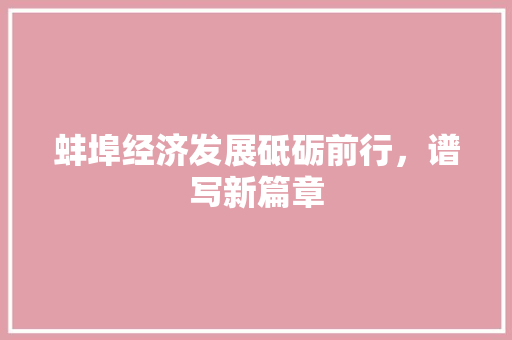 蚌埠经济发展砥砺前行,谱写新篇章 蚌埠经济发展砥砺前行,谱写新篇章