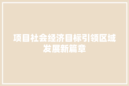 项目社会经济目标引领区域发展新篇章 项目社会经济目标引领区域发展新篇章