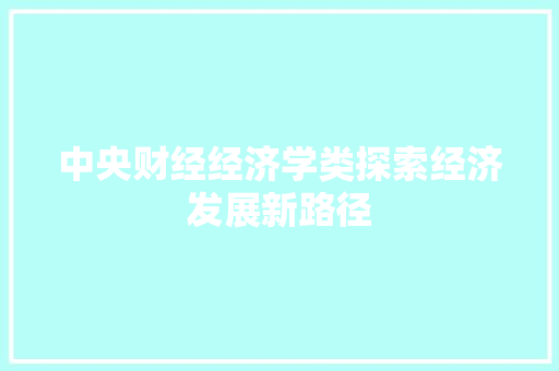 中央财经经济学类探索经济发展新路径 中央财经经济学类探索经济发展新路径
