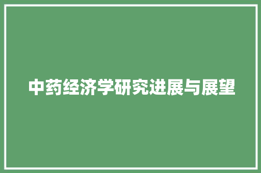 中药经济学研究进展与展望 中药经济学研究进展与展望