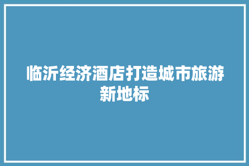 临沂经济酒店打造城市旅游新地标