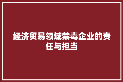 经济贸易领域禁毒企业的责任与担当 经济贸易领域禁毒企业的责任与担当