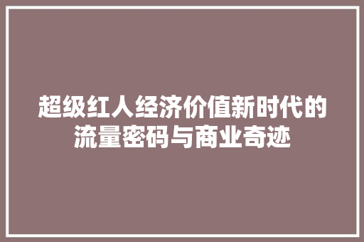 超级红人经济价值新时代的流量密码与商业奇迹 超级红人经济价值新时代的流量密码与商业奇迹