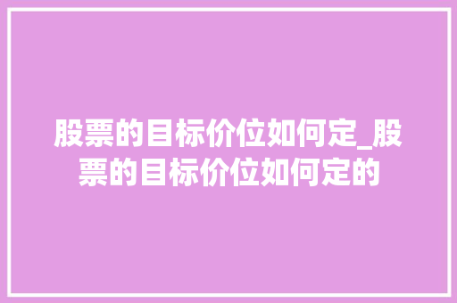 股票的目标价位如何定_股票的目标价位如何定的 股票的目标价位如何定_股票的目标价位如何定的