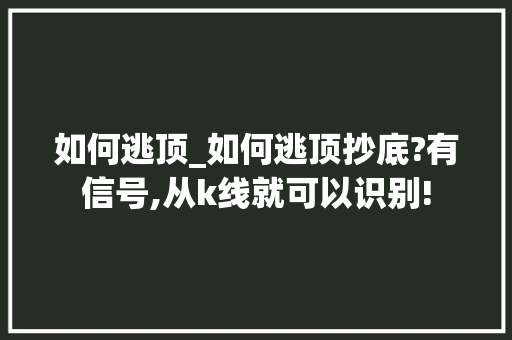 如何逃顶_如何逃顶抄底?有信号,从k线就可以识别! 如何逃顶_如何逃顶抄底?有信号,从k线就可以识别!