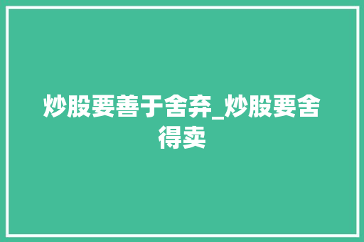 炒股要善于舍弃_炒股要舍得卖 炒股要善于舍弃_炒股要舍得卖