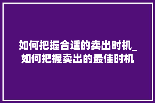 如何把握合适的卖出时机_如何把握卖出的最佳时机 如何把握合适的卖出时机_如何把握卖出的最佳时机