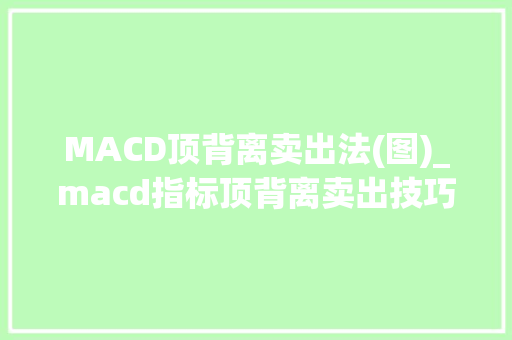 MACD顶背离卖出法(图)_macd指标顶背离卖出技巧 MACD顶背离卖出法(图)_macd指标顶背离卖出技巧