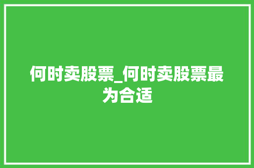 何时卖股票_何时卖股票最为合适 何时卖股票_何时卖股票最为合适