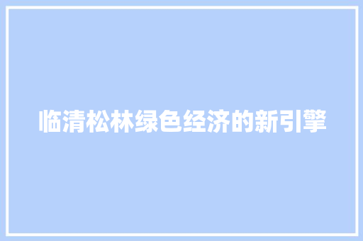 临清松林绿色经济的新引擎 临清松林绿色经济的新引擎