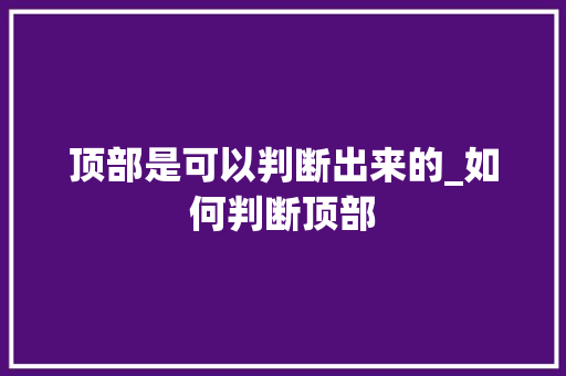 顶部是可以判断出来的_如何判断顶部 顶部是可以判断出来的_如何判断顶部