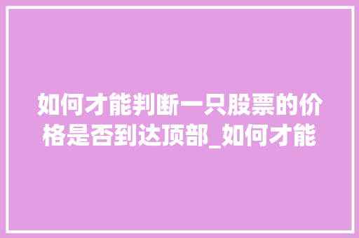 如何才能判断一只股票的价格是否到达顶部_如何才能判断一只股票的价格是否到达顶部了 如何才能判断一只股票的价格是否到达顶部_如何才能判断一只股票的价格是否到达顶部了