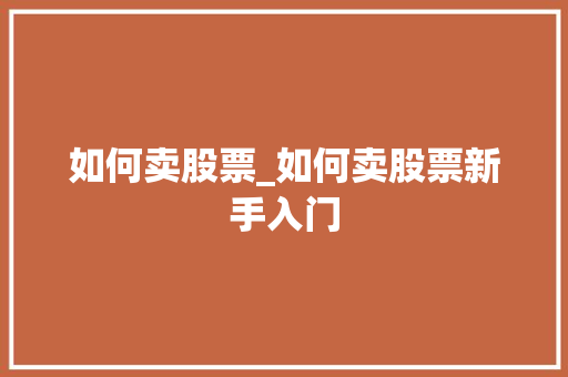 如何卖股票_如何卖股票新手入门 如何卖股票_如何卖股票新手入门
