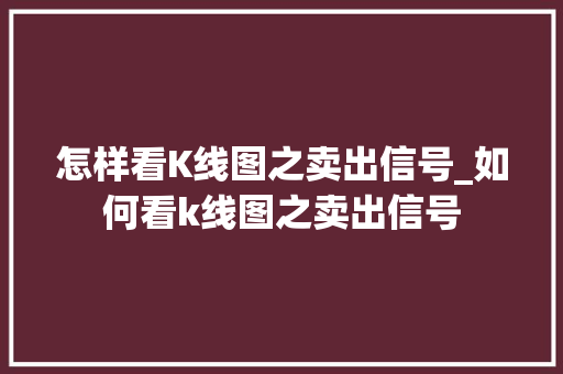 怎样看K线图之卖出信号_如何看k线图之卖出信号 怎样看K线图之卖出信号_如何看k线图之卖出信号