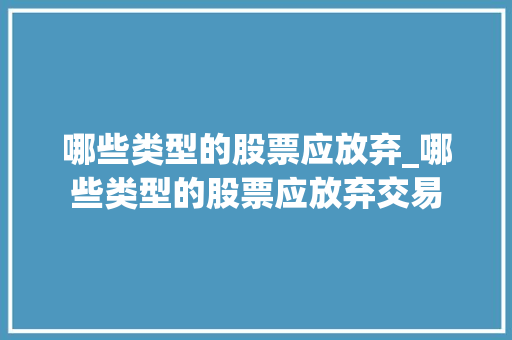 哪些类型的股票应放弃_哪些类型的股票应放弃交易 哪些类型的股票应放弃_哪些类型的股票应放弃交易