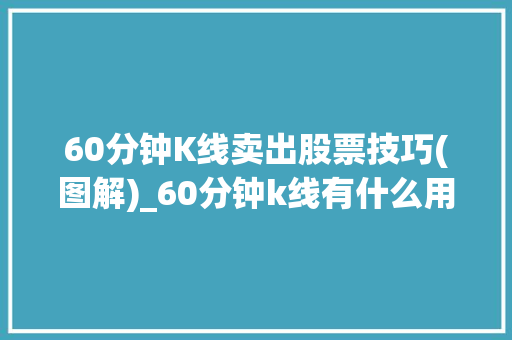 60分钟K线卖出股票技巧(图解)_60分钟k线有什么用 60分钟K线卖出股票技巧(图解)_60分钟k线有什么用