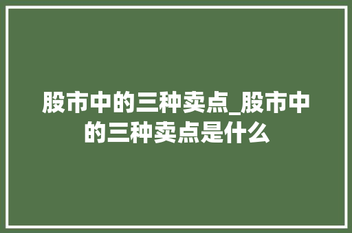 股市中的三种卖点_股市中的三种卖点是什么 股市中的三种卖点_股市中的三种卖点是什么